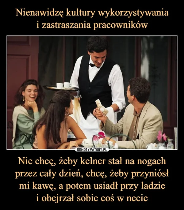 Nienawidzę kultury wykorzystywania i zastraszania pracowników Nie chcę, żeby kelner stał na nogach przez cały dzień, chcę, żeby przyniósł mi kawę, a potem usiadł przy ladzie i obejrzał sobie coś w necie