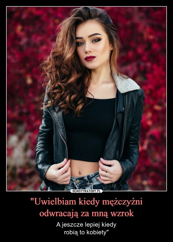 
    "Uwielbiam kiedy mężczyźni
odwracają za mną wzrok