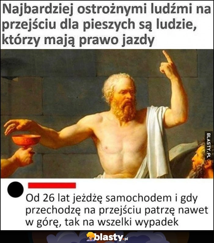 
    Najbardziej ostrożnymi ludźmi na przejściu dla pieszych są ludzie, którzy mają prawo jazdy, gdy przechodzę na przejściu patrzę nawet w górę, tak na wszelki wypadek