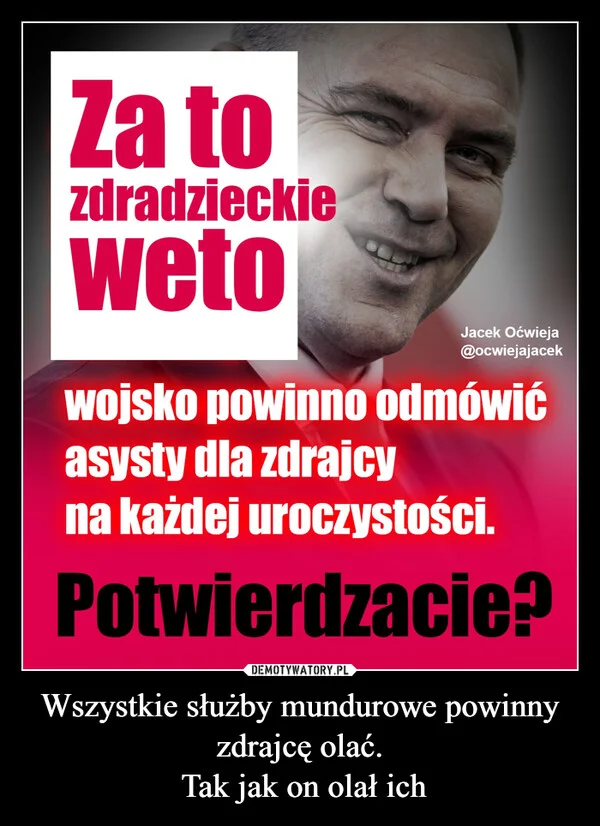 
    Wszystkie służby mundurowe powinny zdrajcę olać. Tak jak on olał ich