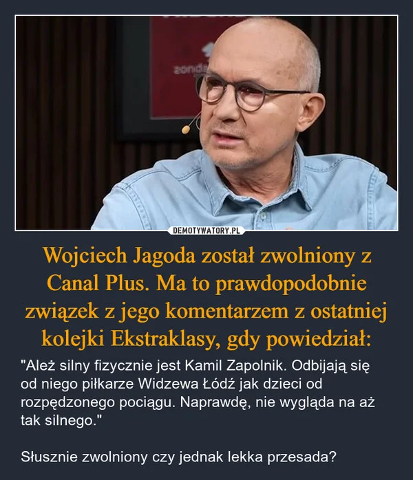 
    Wojciech Jagoda został zwolniony z Canal Plus. Ma to prawdopodobnie związek z jego komentarzem z ostatniej kolejki Ekstraklasy, gdy powiedział: