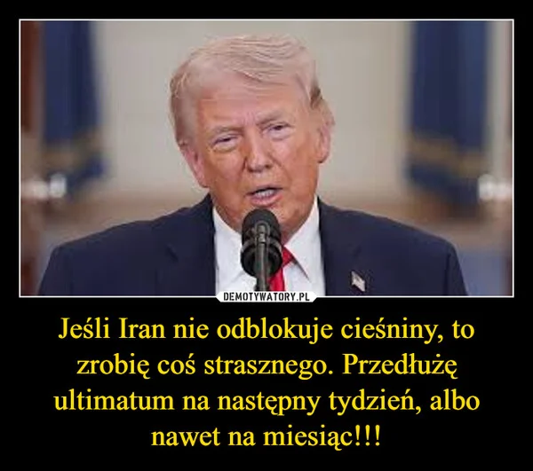 
    Jeśli Iran nie odblokuje cieśniny, to zrobię coś strasznego. Przedłużę ultimatum na następny tydzień, albo nawet na miesiąc!!!