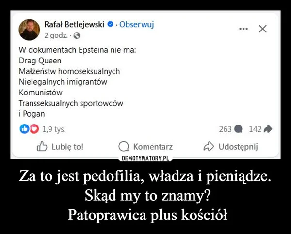 
    Za to jest pedofilia, władza i pieniądze. Skąd my to znamy? Patoprawica plus kościół