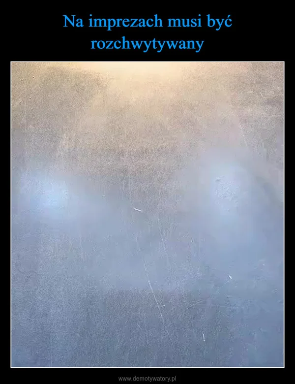 
    Na imprezach musi być rozchwytywany