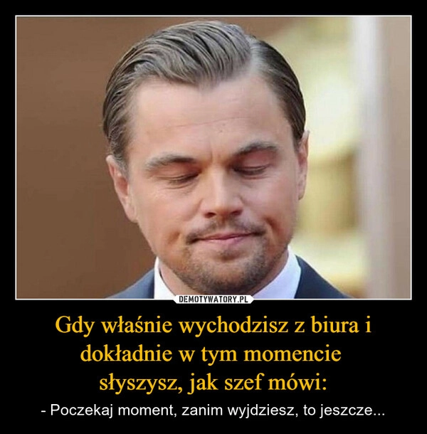 Gdy właśnie wychodzisz z biura i dokładnie w tym momencie 
słyszysz, jak szef mówi: