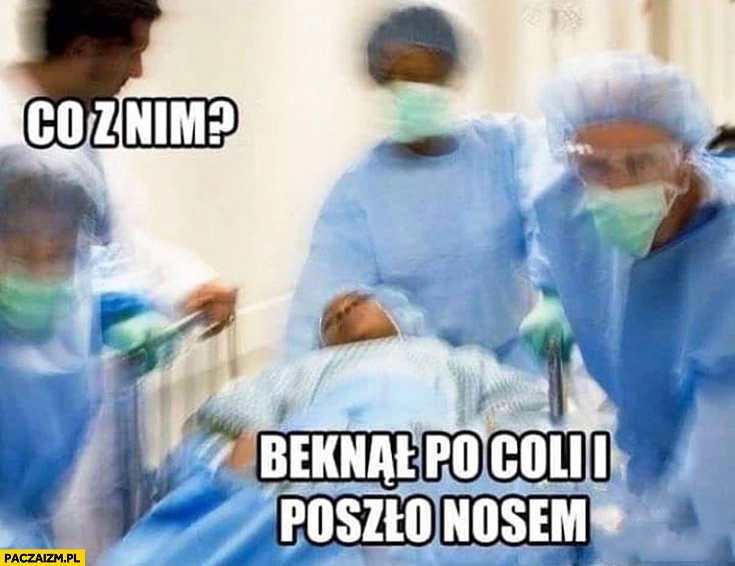 
    Co z nim? Beknął po coli i poszło nosem w szpitalu