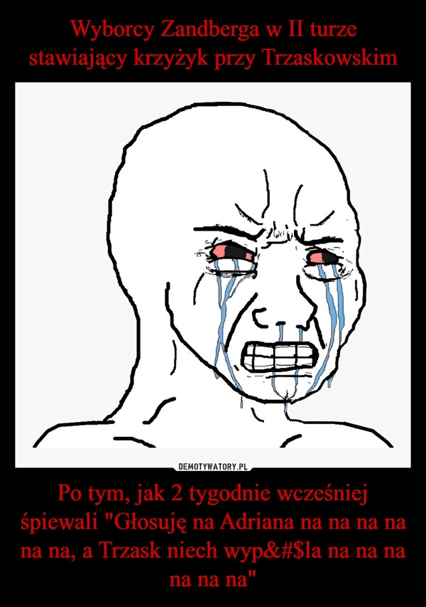 
    Wyborcy Zandberga w II turze stawiający krzyżyk przy Trzaskowskim Po tym, jak 2 tygodnie wcześniej śpiewali "Głosuję na Adriana na na na na na na, a Trzask niech wyp&#$la na na na na na na"