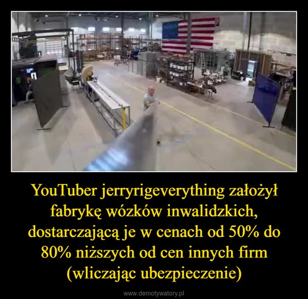 
    YouTuber jerryrigeverything założył fabrykę wózków inwalidzkich, dostarczającą je w cenach od 50% do 80% niższych od cen innych firm (wliczając ubezpieczenie)