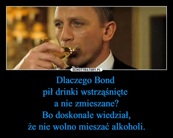 
    Dlaczego Bond pił drinki wstrząśnięte a nie zmieszane? Bo doskonale wiedział, że nie wolno mieszać alkoholi.