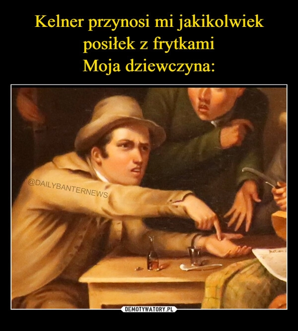 
    Kelner przynosi mi jakikolwiek posiłek z frytkami
Moja dziewczyna: