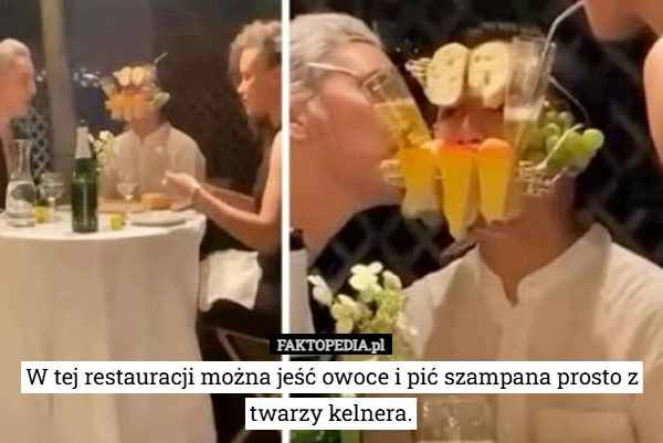 
    W tej restauracji można jeść owoce i pić szampana prosto z twarzy kelnera.