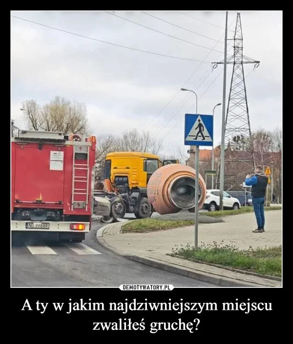 
    A ty w jakim najdziwniejszym miejscu zwaliłeś gruchę?