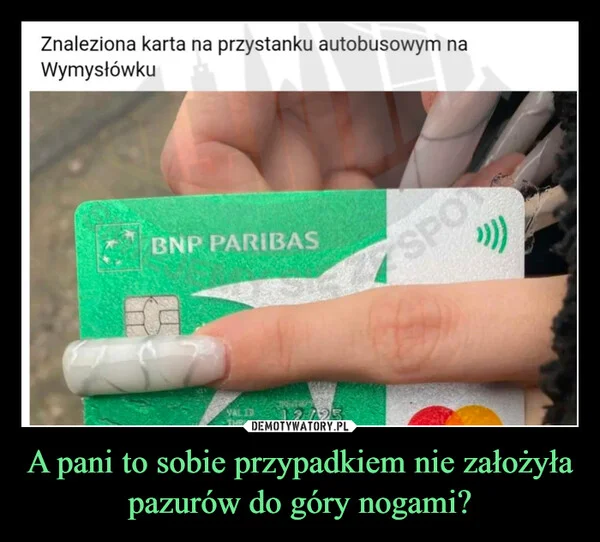 
    A pani to sobie przypadkiem nie założyła pazurów do góry nogami?