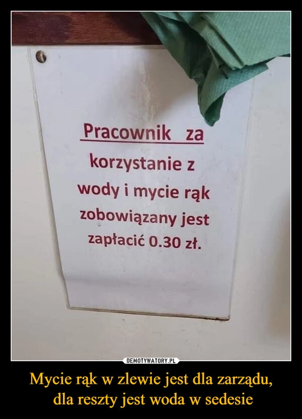 
    Mycie rąk w zlewie jest dla zarządu,
 dla reszty jest woda w sedesie