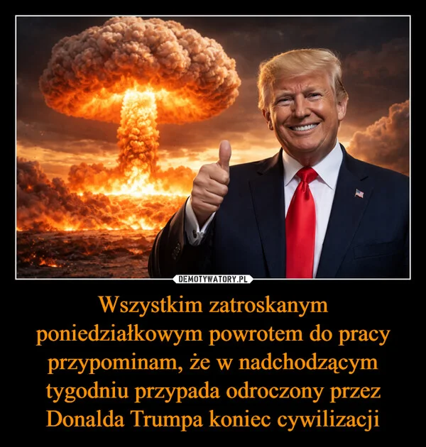 
    Wszystkim zatroskanym poniedziałkowym powrotem do pracy przypominam, że w nadchodzącym tygodniu przypada odroczony przez Donalda Trumpa koniec cywilizacji