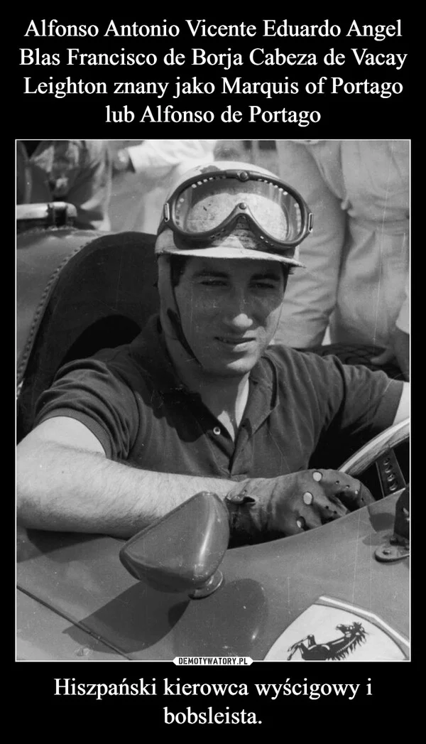 
    Alfonso Antonio Vicente Eduardo Angel Blas Francisco de Borja Cabeza de Vacay Leighton znany jako Marquis of Portago lub Alfonso de Portago Hiszpański kierowca wyścigowy i bobsleista.