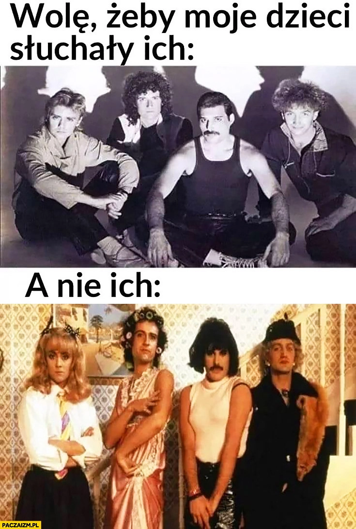 
    Queen wolę żeby moje dzieci słuchały ich a nie ich przebrani w przebraniu