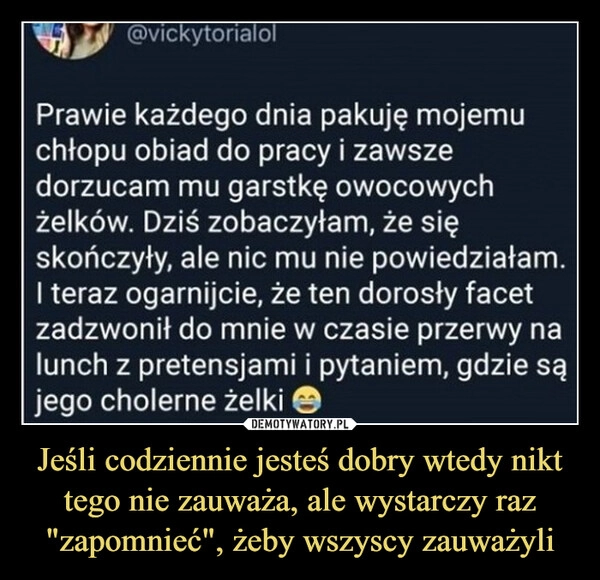 
    Jeśli codziennie jesteś dobry wtedy nikt tego nie zauważa, ale wystarczy raz "zapomnieć", żeby wszyscy zauważyli