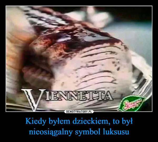 
    Kiedy byłem dzieckiem, to był nieosiągalny symbol luksusu