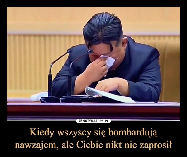 
    Kiedy wszyscy się bombardują nawzajem, ale Ciebie nikt nie zaprosił