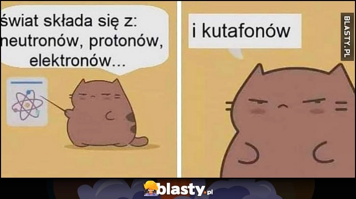 
    Świat składa się z: neutronów, protonów, elektronów i kutafonów kot kotek