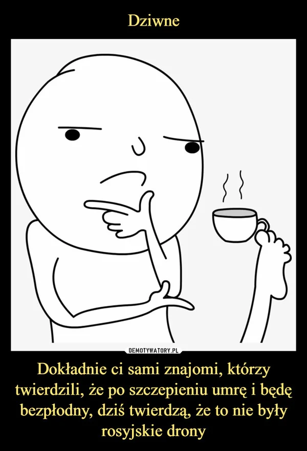 
    Dziwne Dokładnie ci sami znajomi, którzy twierdzili, że po szczepieniu umrę i będę bezpłodny, dziś twierdzą, że to nie były rosyjskie drony