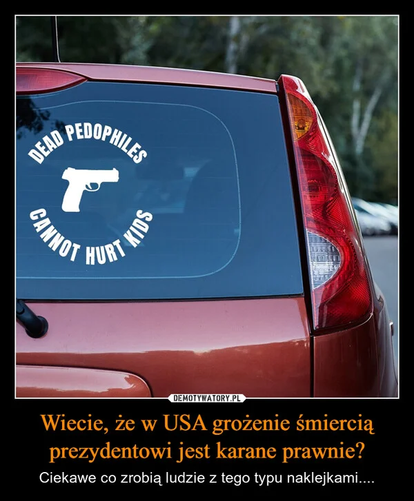 
    Wiecie, że w USA grożenie śmiercią prezydentowi jest karane prawnie?
