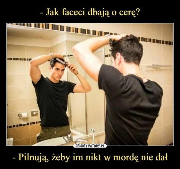 
    - Jak faceci dbają o cerę? - Pilnują, żeby im nikt w mordę nie dał