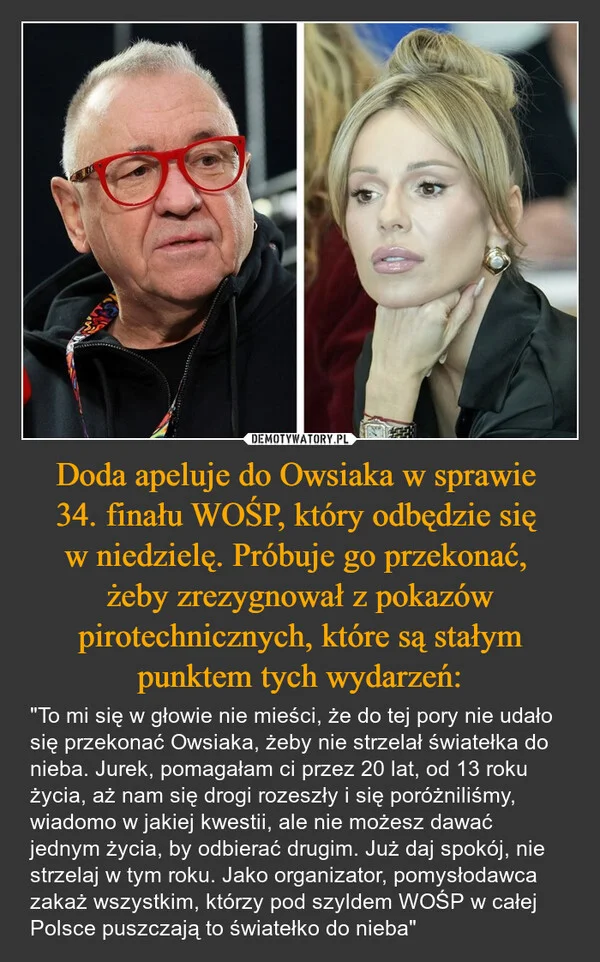 
    Doda apeluje do Owsiaka w sprawie 34. finału WOŚP, który odbędzie się w niedzielę. Próbuje go przekonać, żeby zrezygnował z pokazów pirotechnicznych, które są stałym punktem tych wydarzeń: