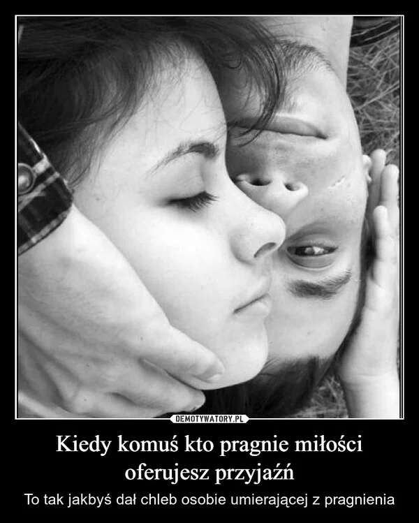 
    Kiedy komuś kto pragnie miłości oferujesz przyjaźń