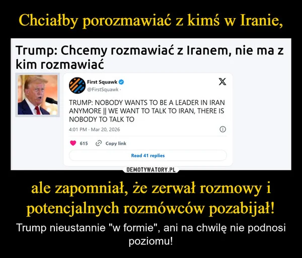 
    Chciałby porozmawiać z kimś w Iranie, ale zapomniał, że zerwał rozmowy i potencjalnych rozmówców pozabijał!