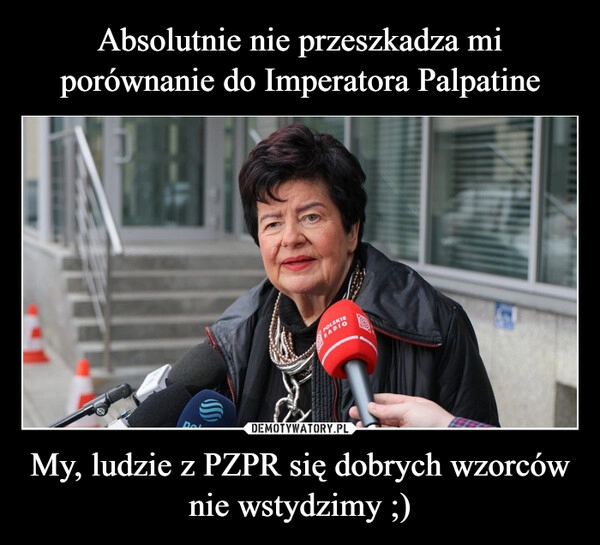 
    Absolutnie nie przeszkadza mi porównanie do Imperatora Palpatine My, ludzie z PZPR się dobrych wzorców nie wstydzimy ;)