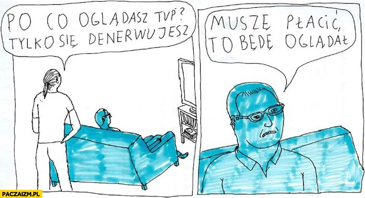 
    Po co oglądasz TVP, tylko się denerwujesz. Muszę płacić, to będę oglądał Jan Koza