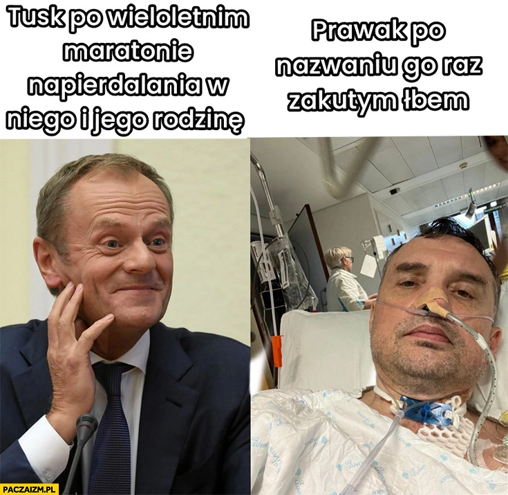 
    Tusk po wieloletnim maratonie napierdzielania w niego i jego rodzinę vs prawak po nazwaniu go zakutym łbem Ziobro kroplówka