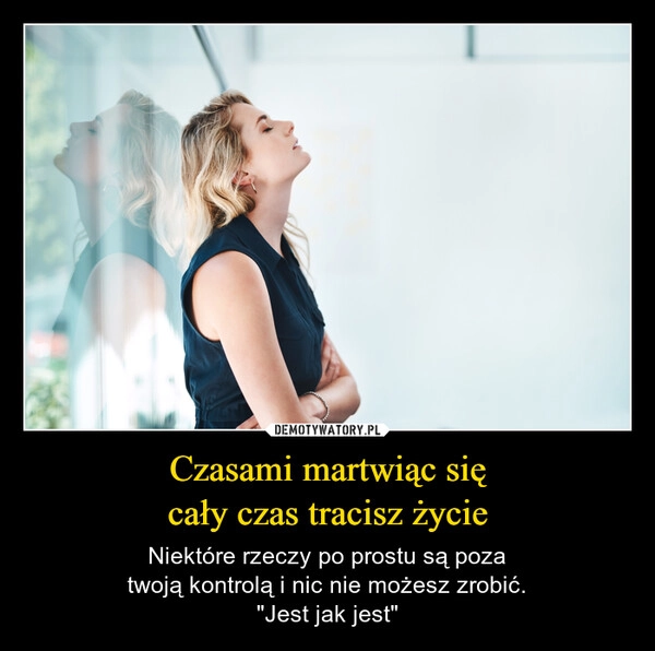 
    Czasami martwiąc się
cały czas tracisz życie