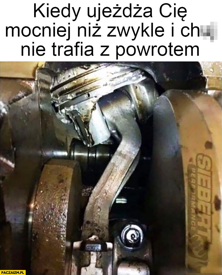 
    Kiedy ujeżdża Cię mocniej niż zwykle i nie trafia z powrotem skrzywiony wygięty tłok panewka