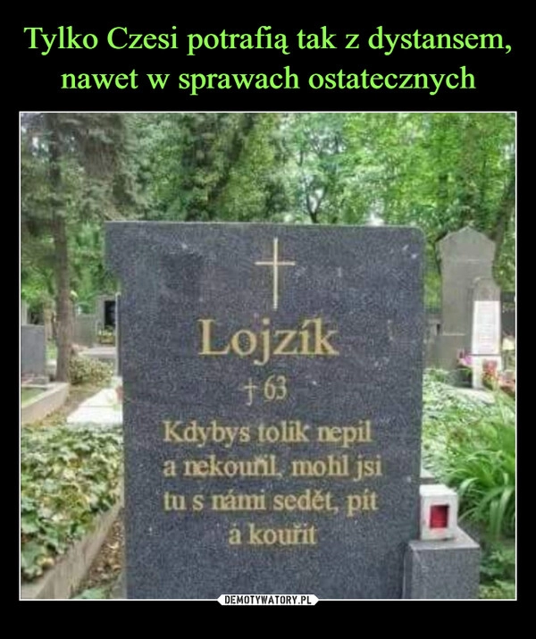 
    
Tylko Czesi potrafią tak z dystansem, nawet w sprawach ostatecznych 