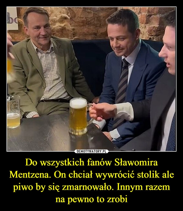 
    Do wszystkich fanów Sławomira Mentzena. On chciał wywrócić stolik ale piwo by się zmarnowało. Innym razem na pewno to zrobi