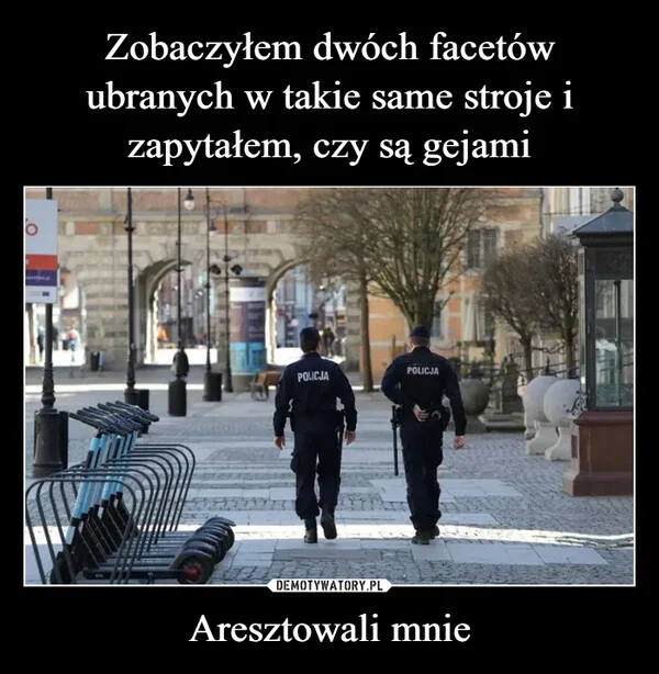 
    Zobaczyłem dwóch facetów ubranych w takie same stroje i zapytałem, czy są gejami Aresztowali mnie