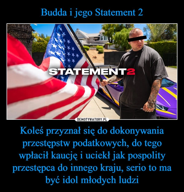 
    Budda i jego Statement 2 Koleś przyznał się do dokonywania przestępstw podatkowych, do tego wpłacił kaucję i uciekł jak pospolity przestępca do innego kraju, serio to ma być idol młodych ludzi