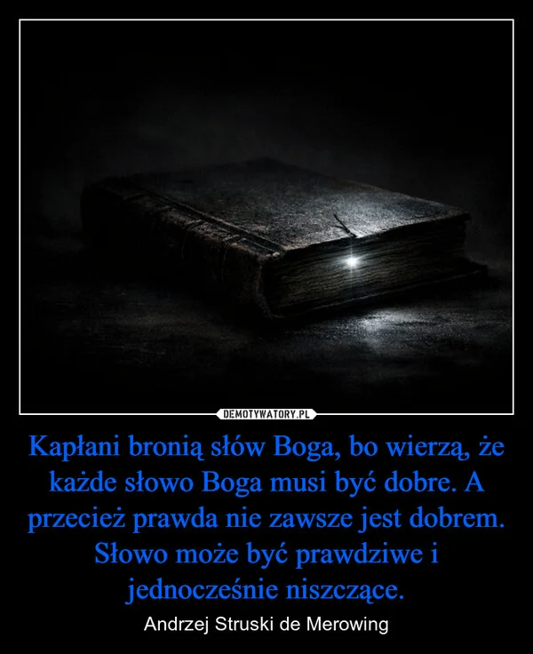 
    Kapłani bronią słów Boga, bo wierzą, że każde słowo Boga musi być dobre. A przecież prawda nie zawsze jest dobrem. Słowo może być prawdziwe i jednocześnie niszczące.