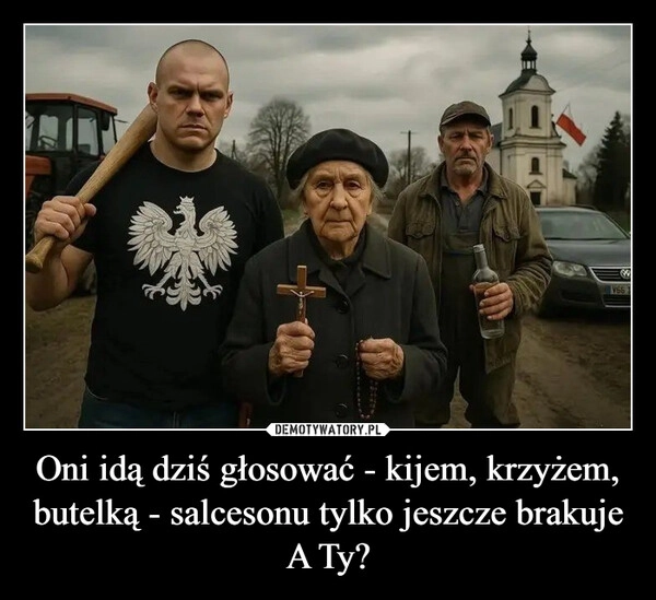 
    Oni idą dziś głosować - kijem, krzyżem, butelką - salcesonu tylko jeszcze brakuje
A Ty?