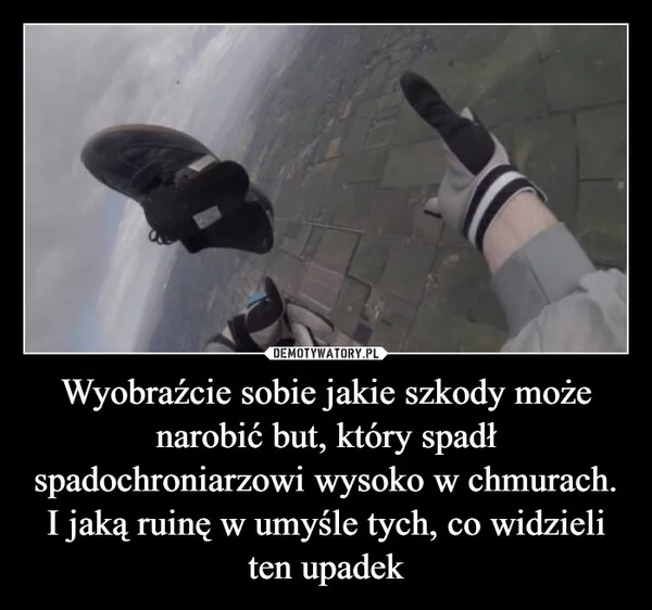 
    Wyobraźcie sobie jakie szkody może narobić but, który spadł spadochroniarzowi wysoko w chmurach. I jaką ruinę w umyśle tych, co widzieli ten upadek