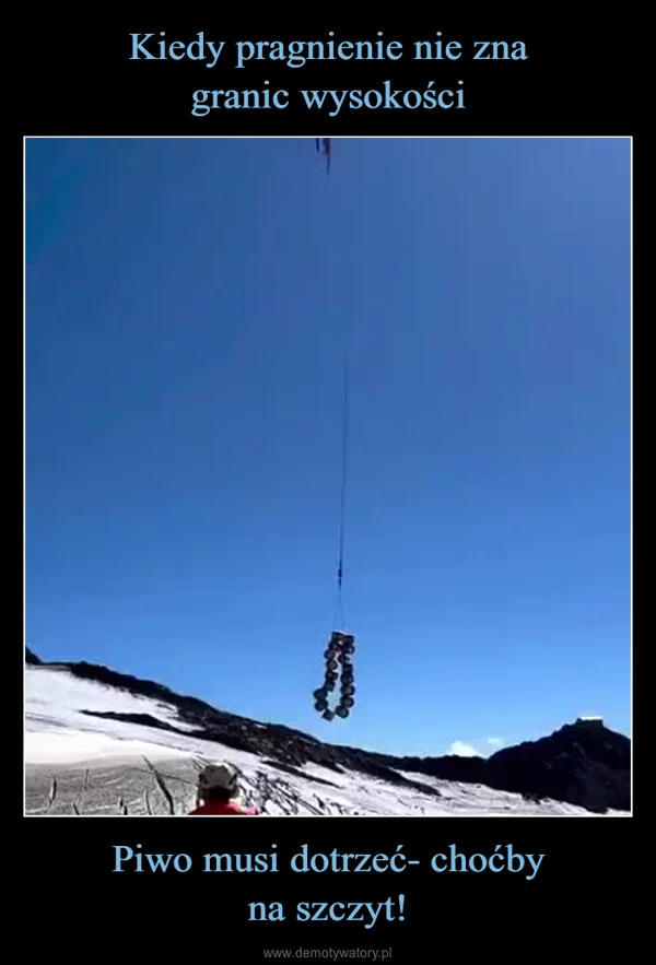 
    Kiedy pragnienie nie zna granic wysokości Piwo musi dotrzeć- choćby na szczyt!