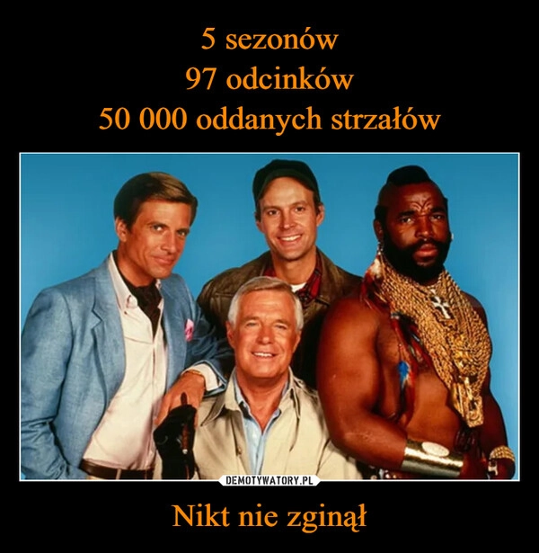 
    5 sezonów
97 odcinków
50 000 oddanych strzałów Nikt nie zginął
