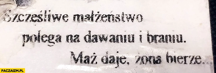 
    Szczęśliwe małżeństwo polega na dawaniu i braniu – mąż daje, żona bierze