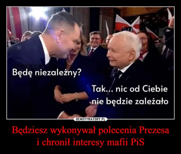 Będziesz wykonywał polecenia Prezesa
i chronił interesy mafii PiS