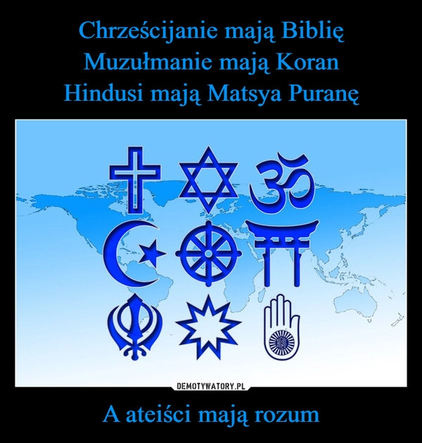 
    Chrześcijanie mają Biblię
Muzułmanie mają Koran
Hindusi mają Matsya Puranę A ateiści mają rozum