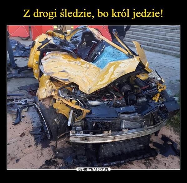 
    Z drogi śledzie, bo król jedzie!