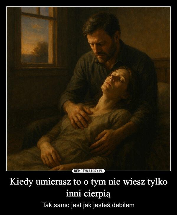 
    Kiedy umierasz to o tym nie wiesz tylko inni cierpią